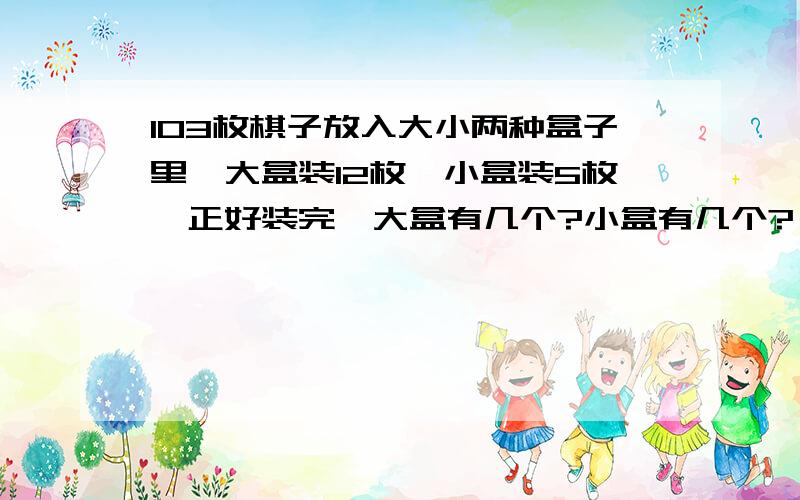 103枚棋子放入大小两种盒子里,大盒装12枚,小盒装5枚,正好装完,大盒有几个?小盒有几个?