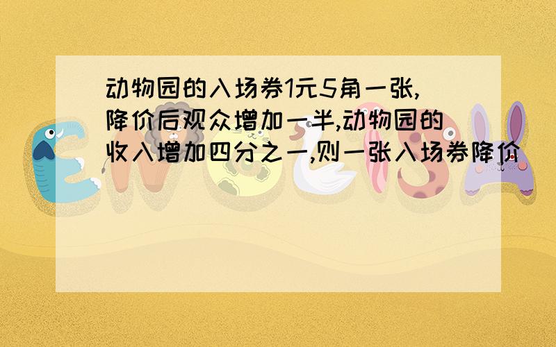 动物园的入场券1元5角一张,降价后观众增加一半,动物园的收入增加四分之一,则一张入场券降价（）元?2/1+3/1+3/2+4/1+4/2+4/3+5/1+5/2+5/3+5/4+……+60/59 额,是2/1+1/3+……+59/60 (写反了）