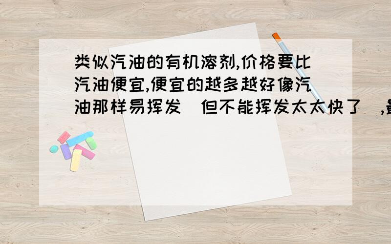 类似汽油的有机溶剂,价格要比汽油便宜,便宜的越多越好像汽油那样易挥发(但不能挥发太太快了),最好无毒,没太太特殊的气味.