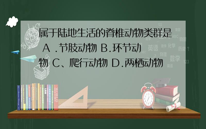 属于陆地生活的脊椎动物类群是 A .节肢动物 B.环节动物 C、爬行动物 D.两栖动物