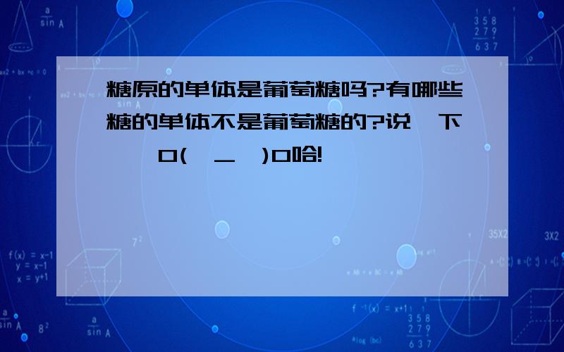 糖原的单体是葡萄糖吗?有哪些糖的单体不是葡萄糖的?说一下呗,O(∩_∩)O哈!