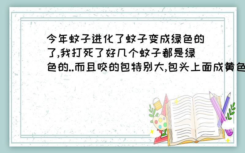 今年蚊子进化了蚊子变成绿色的了,我打死了好几个蚊子都是绿色的..而且咬的包特别大,包头上面成黄色的 跟起脓疱一样...蚊子进化了袄