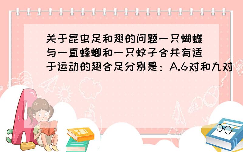 关于昆虫足和翅的问题一只蝴蝶与一直蜂螂和一只蚊子合共有适于运动的翅合足分别是：A.6对和九对  B.9对和6对   C.3对和3对   D.5对和九对请说明一下理由,谢谢