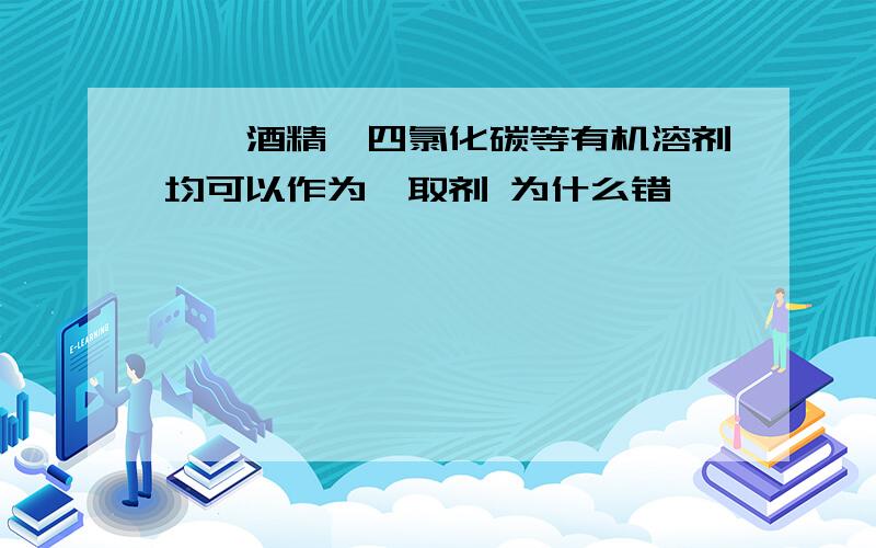 苯,酒精,四氯化碳等有机溶剂均可以作为萃取剂 为什么错