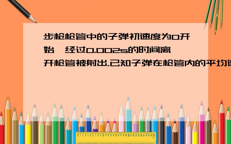 步枪枪管中的子弹初速度为0开始,经过0.002s的时间离开枪管被射出.已知子弹在枪管内的平均速度是600m/s,射出枪口瞬间的速度是1200m/s,射出过程中枪没有移动求：1,枪管的长度；2,子弹在射出过