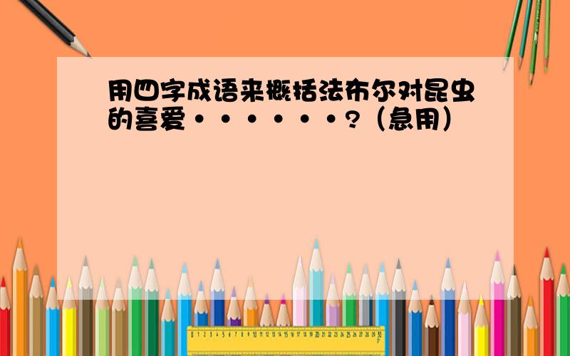 用四字成语来概括法布尔对昆虫的喜爱······?（急用）