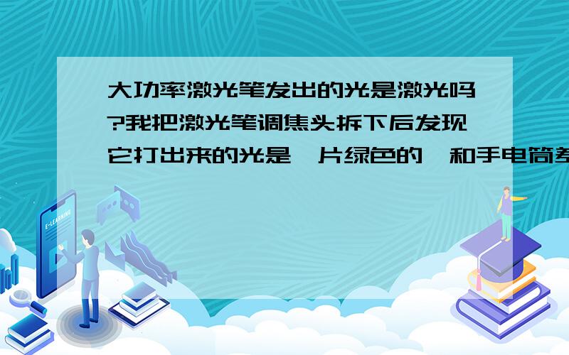 大功率激光笔发出的光是激光吗?我把激光笔调焦头拆下后发现它打出来的光是一片绿色的,和手电筒差不多,大功率激光笔发出的光是激光吗?我把激光笔调焦头拆下后发现它打出来的光是一片