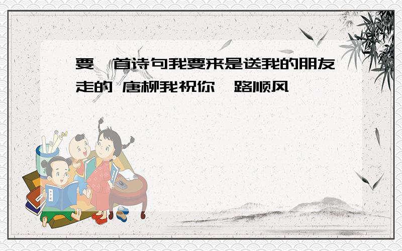 要一首诗句我要来是送我的朋友走的 唐柳我祝你一路顺风