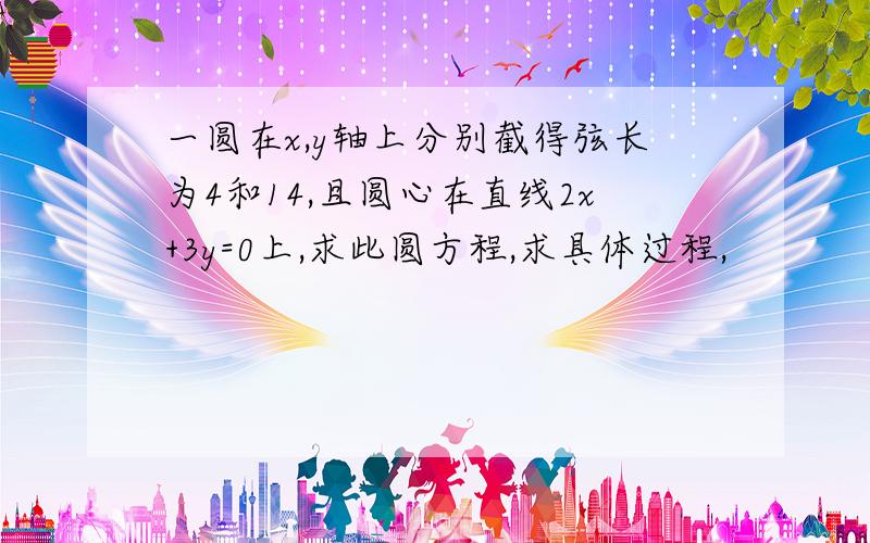 一圆在x,y轴上分别截得弦长为4和14,且圆心在直线2x+3y=0上,求此圆方程,求具体过程,