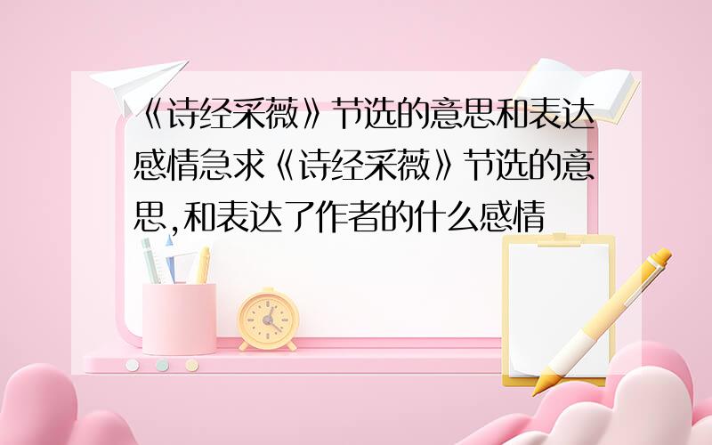 《诗经采薇》节选的意思和表达感情急求《诗经采薇》节选的意思,和表达了作者的什么感情