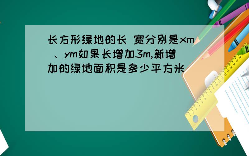 长方形绿地的长 宽分别是xm 、ym如果长增加3m,新增加的绿地面积是多少平方米