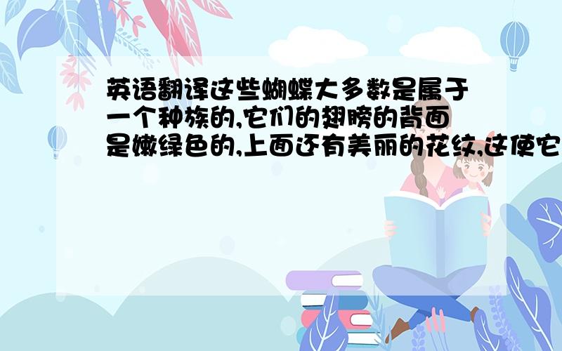 英语翻译这些蝴蝶大多数是属于一个种族的,它们的翅膀的背面是嫩绿色的,上面还有美丽的花纹,这使它们在停驻不动时就像是绿色的小草一样,它们翅膀的正面是金黄色的,这使它们在扑动翅