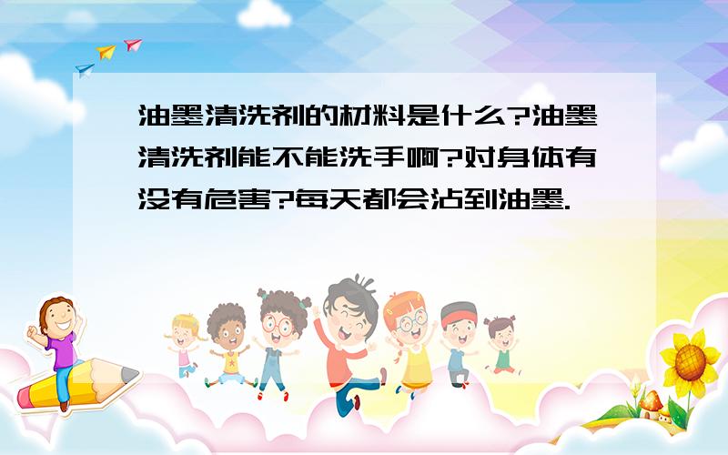 油墨清洗剂的材料是什么?油墨清洗剂能不能洗手啊?对身体有没有危害?每天都会沾到油墨.