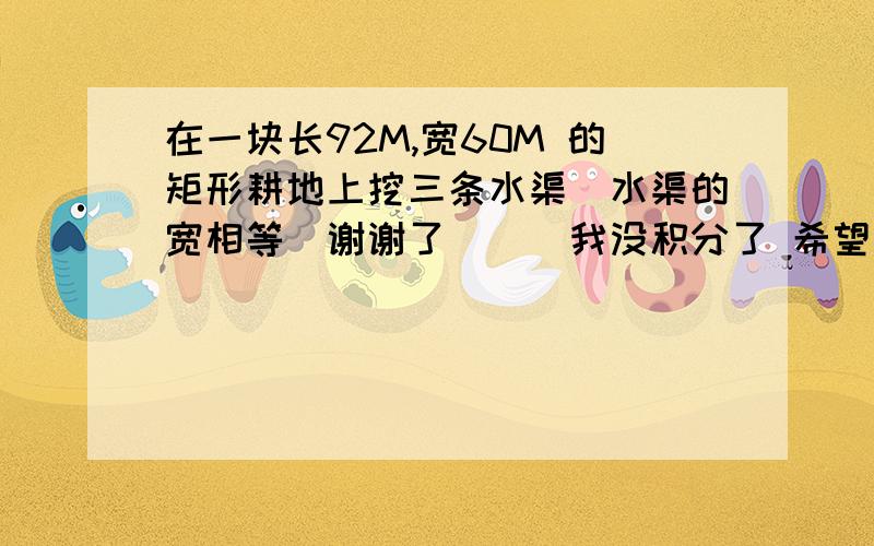 在一块长92M,宽60M 的矩形耕地上挖三条水渠(水渠的宽相等)谢谢了```我没积分了 希望各位能够谅解