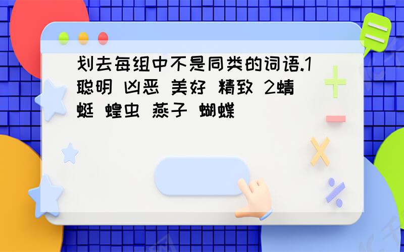 划去每组中不是同类的词语.1聪明 凶恶 美好 精致 2蜻蜓 蝗虫 燕子 蝴蝶