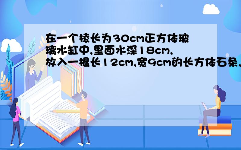 在一个棱长为30cm正方体玻璃水缸中,里面水深18cm,放入一根长12cm,宽9cm的长方体石条,使它完全淹没在使它完全淹没在水中,这时水面上升了1.2cm,这条石条有多高?