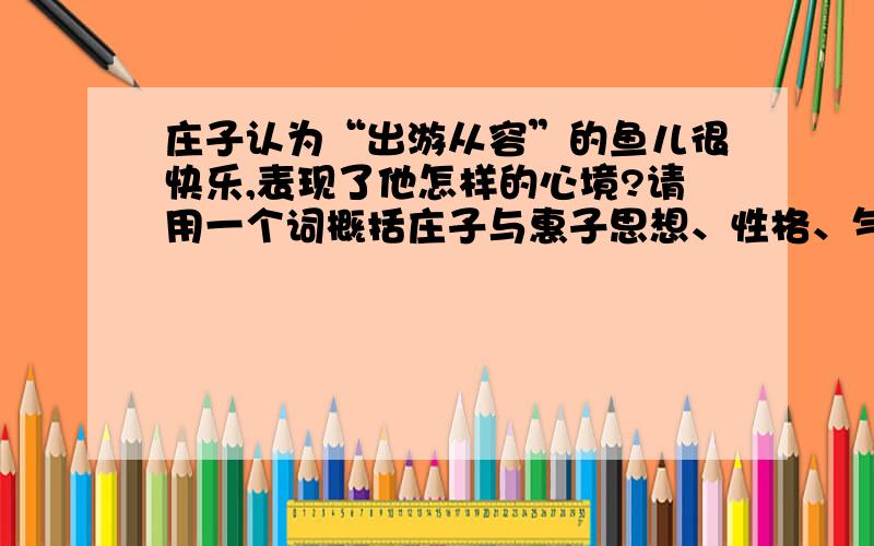 庄子认为“出游从容”的鱼儿很快乐,表现了他怎样的心境?请用一个词概括庄子与惠子思想、性格、气质等方面的差异.