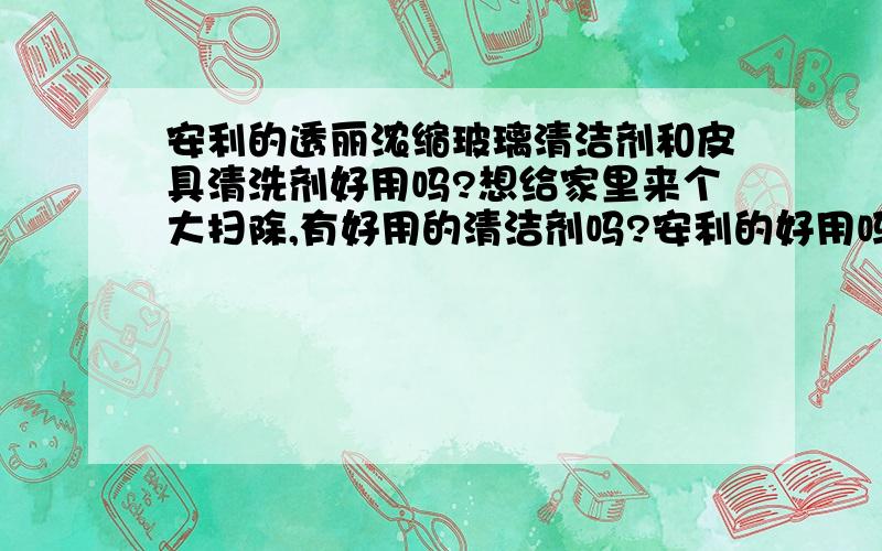 安利的透丽浓缩玻璃清洁剂和皮具清洗剂好用吗?想给家里来个大扫除,有好用的清洁剂吗?安利的好用吗?或者有更好用的.