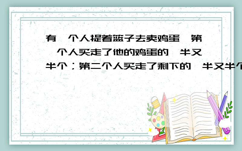 有一个人提着篮子去卖鸡蛋,第一个人买走了他的鸡蛋的一半又半个；第二个人买走了剩下的一半又半个；第三人买走了前两个人剩下的一半又半个；正好卖完全部鸡蛋,问这个人一共卖了多