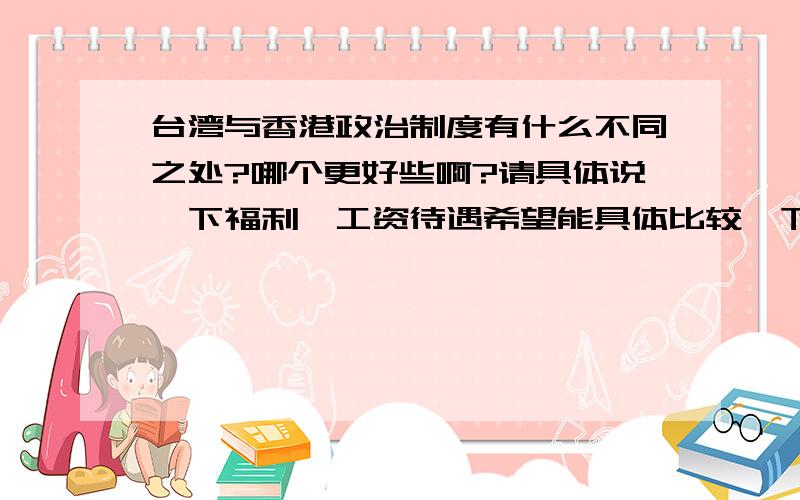 台湾与香港政治制度有什么不同之处?哪个更好些啊?请具体说一下福利,工资待遇希望能具体比较一下!