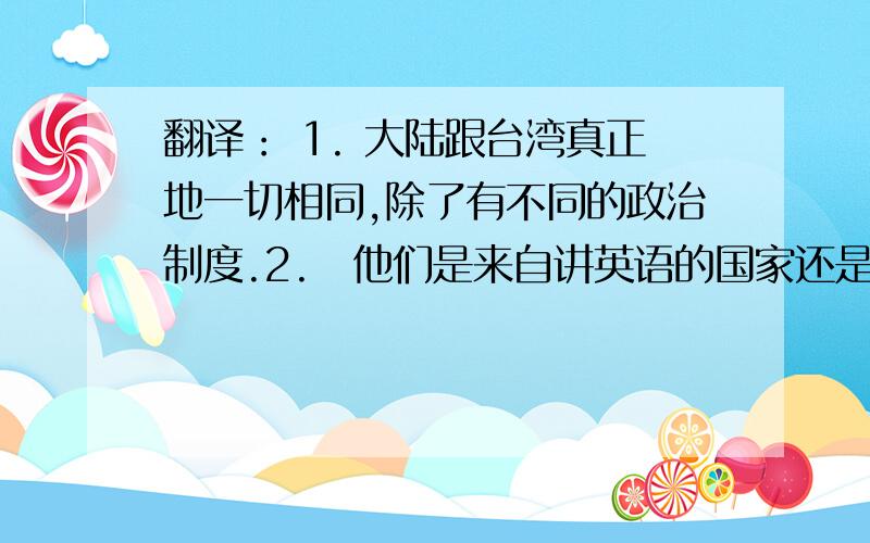 翻译： 1. 大陆跟台湾真正地一切相同,除了有不同的政治制度.2.他们是来自讲英语的国家还是讲俄语的国家都是无关紧要的3.两个国家拼写的变化大概跟他们之间的变化一样多4.我刚到上海