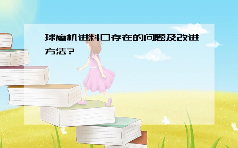 球磨机进料口存在的问题及改进方法?