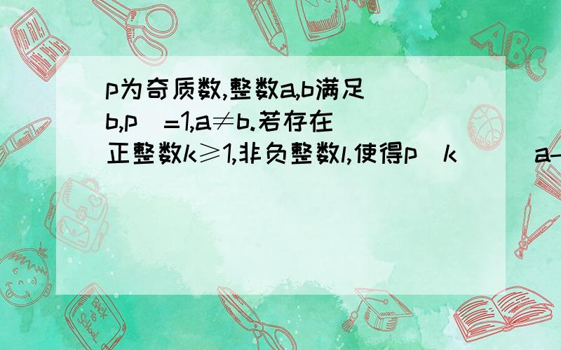 p为奇质数,整数a,b满足(b,p)=1,a≠b.若存在正整数k≥1,非负整数l,使得p^k||(a-b),p^l||n,则p^(k+l)||(a^n-b^n)符号p^k||n表示质数p与非负整数k满足p^k|jn,但p^(k+1）不整除n