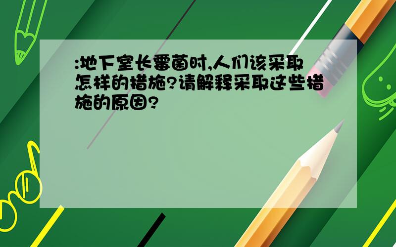 :地下室长霉菌时,人们该采取怎样的措施?请解释采取这些措施的原因?