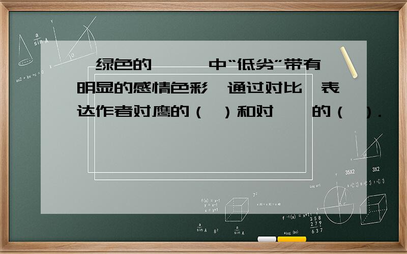 《绿色的蝈蝈》中“低劣”带有明显的感情色彩,通过对比,表达作者对鹰的（ ）和对蝈蝈的（ ）.