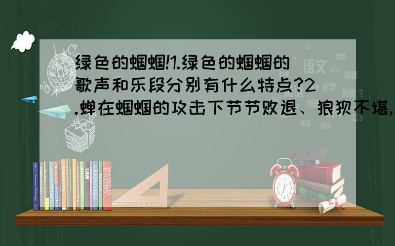 绿色的蝈蝈!1.绿色的蝈蝈的歌声和乐段分别有什么特点?2.蝉在蝈蝈的攻击下节节败退、狼狈不堪,文中有3个词最能体现出这种情形,请找出来.3.试分析文中的“纵身”一次的表达效果.4.“绿色