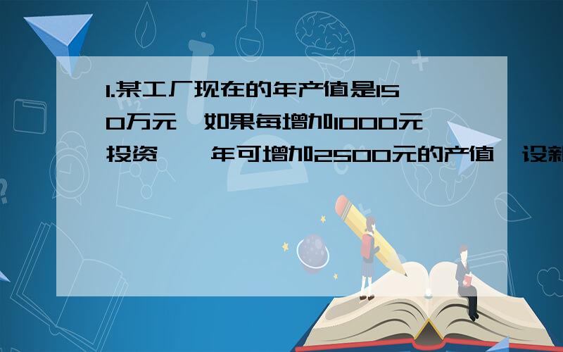 1.某工厂现在的年产值是150万元,如果每增加1000元投资,一年可增加2500元的产值,设新增加的投资额为x万元,总产值为y万元,那么x、y所满足的方程为（ ）.