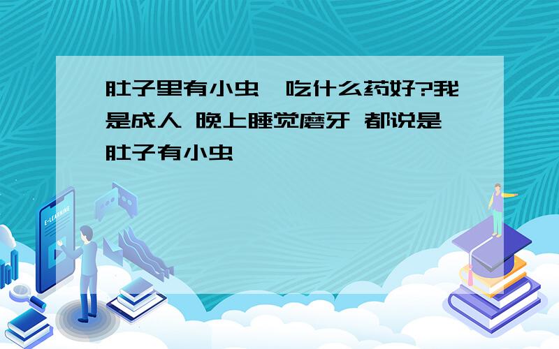 肚子里有小虫,吃什么药好?我是成人 晚上睡觉磨牙 都说是肚子有小虫