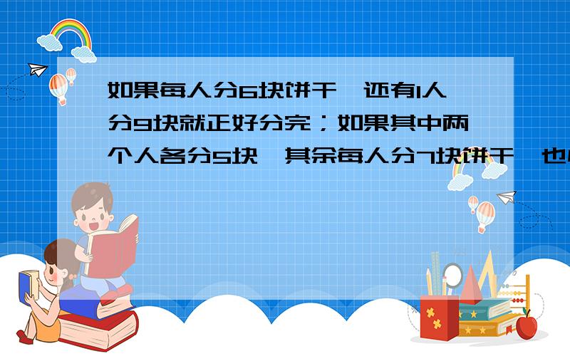 如果每人分6块饼干,还有1人分9块就正好分完；如果其中两个人各分5块,其余每人分7块饼干,也恰好分完所有饼干.你知道有多少块饼干吗?要算式不能练方程