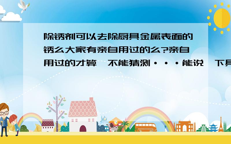 除锈剂可以去除厨具金属表面的锈么大家有亲自用过的么?亲自用过的才算,不能猜测···能说一下具体除锈剂的具体名字吗?