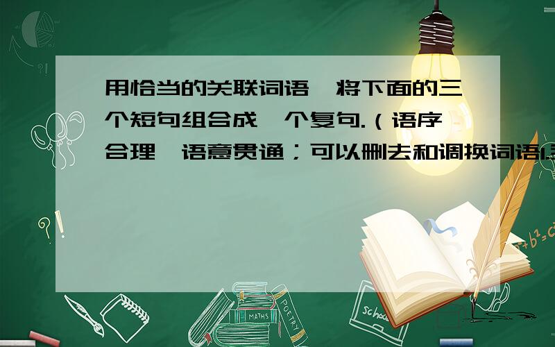 用恰当的关联词语,将下面的三个短句组合成一个复句.（语序合理,语意贯通；可以删去和调换词语1.我们要与时间赛跑,争做惜时的冠军2.我们知道,天资,机遇和健康都很重要3.我们有效的利用