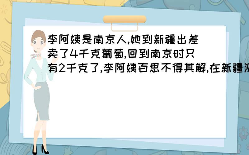 李阿姨是南京人,她到新疆出差卖了4千克葡萄,回到南京时只有2千克了,李阿姨百思不得其解,在新疆测得葡对我给你在10分