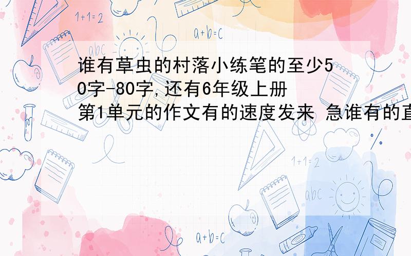 谁有草虫的村落小练笔的至少50字-80字,还有6年级上册第1单元的作文有的速度发来 急谁有的直接发来，不要说废话