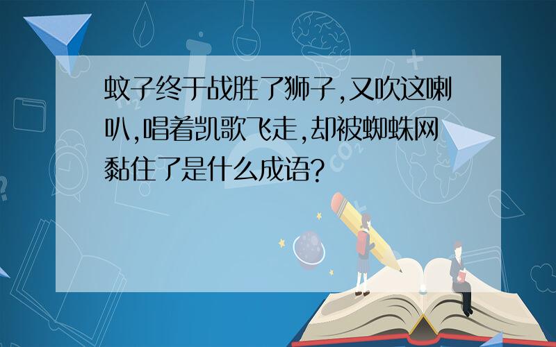 蚊子终于战胜了狮子,又吹这喇叭,唱着凯歌飞走,却被蜘蛛网黏住了是什么成语?