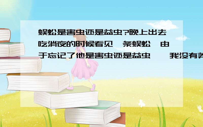 蜈蚣是害虫还是益虫?晚上出去吃消夜的时候看见一条蜈蚣,由于忘记了他是害虫还是益虫……我没有莽撞的去踩死它……希望大家告诉下我,是害虫的话以后看到就踩一下了要!