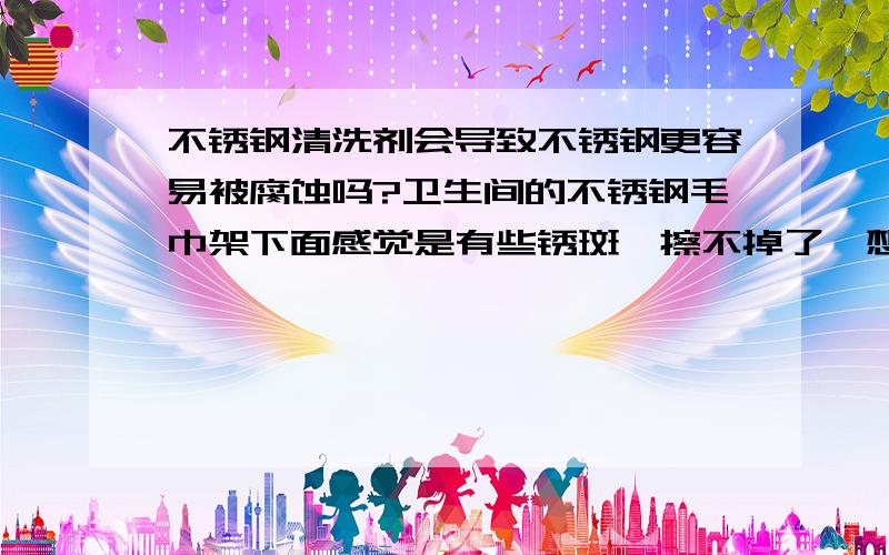 不锈钢清洗剂会导致不锈钢更容易被腐蚀吗?卫生间的不锈钢毛巾架下面感觉是有些锈斑,擦不掉了,想要买专门的清洗剂来洗,但是妈妈说清洗剂会腐蚀不锈钢,让它更容易生锈,不知道这种说法