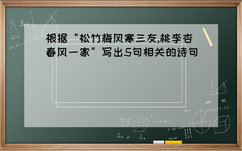 根据“松竹梅风寒三友,桃李杏春风一家”写出5句相关的诗句