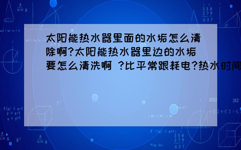 太阳能热水器里面的水垢怎么清除啊?太阳能热水器里边的水垢要怎么清洗啊 ?比平常跟耗电?热水时间更长了?那就是水垢引起的,有什么产品能够真正的去除水垢呢?简单快捷的就可以除掉水垢