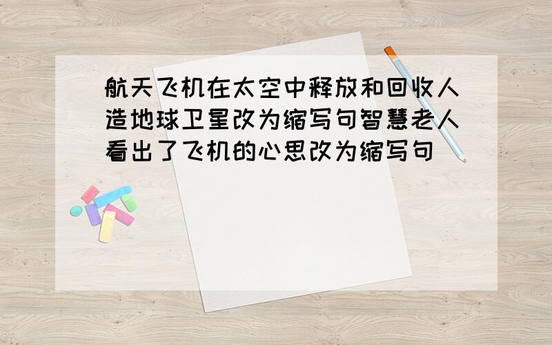 航天飞机在太空中释放和回收人造地球卫星改为缩写句智慧老人看出了飞机的心思改为缩写句