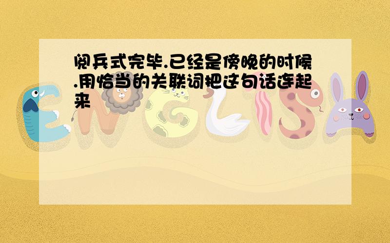 阅兵式完毕.已经是傍晚的时候.用恰当的关联词把这句话连起来