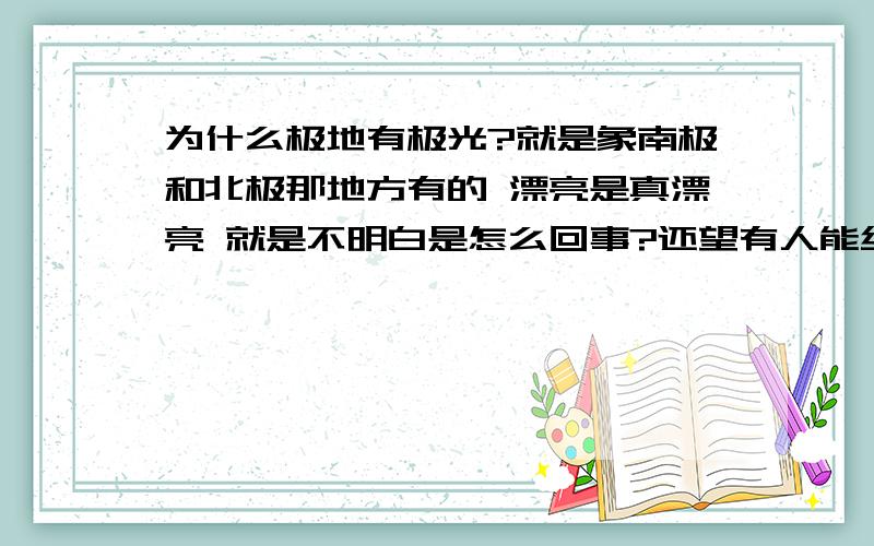 为什么极地有极光?就是象南极和北极那地方有的 漂亮是真漂亮 就是不明白是怎么回事?还望有人能给解答 不要在让这个问题拌我走完以后的路了