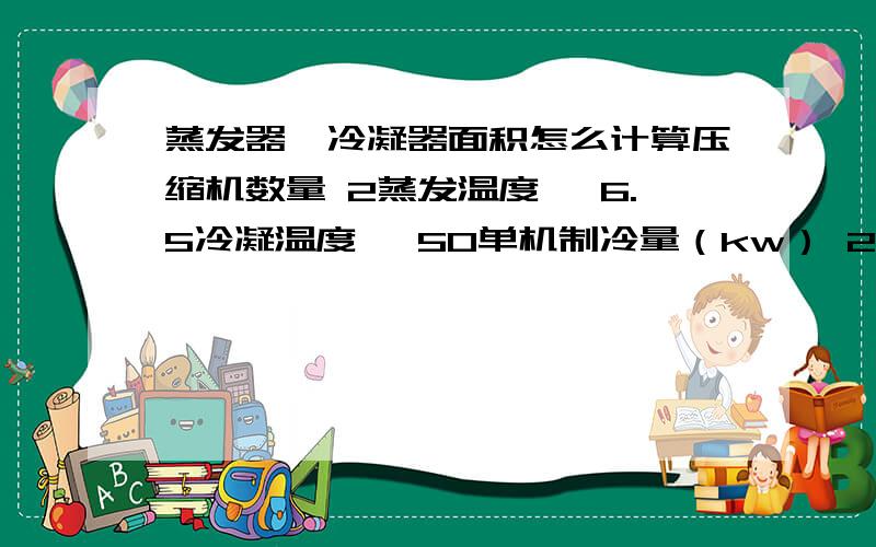 蒸发器、冷凝器面积怎么计算压缩机数量 2蒸发温度℃ 6.5冷凝温度℃ 50单机制冷量（kw） 210.3总制冷量（kw） 420.6单压缩机功率（kw） 67.6压缩机总功率（kw） 135.2风量（m3/h） 21000蒸发器面积