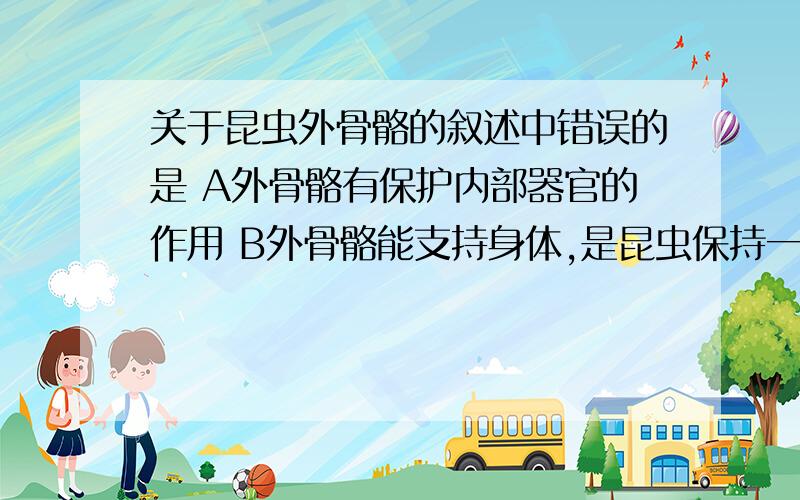 关于昆虫外骨骼的叙述中错误的是 A外骨骼有保护内部器官的作用 B外骨骼能支持身体,是昆虫保持一定的形状C外骨骼可防止体内水分的过度蒸发 D外骨骼上的气门是呼吸器官