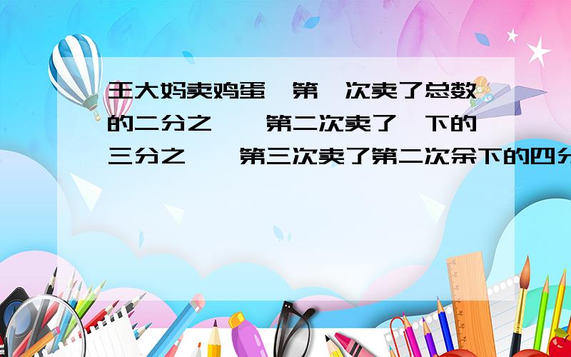 王大妈卖鸡蛋,第一次卖了总数的二分之一,第二次卖了佘下的三分之一,第三次卖了第二次余下的四分之一,第六次卖了前一次余下的七分之一,这篮鸡蛋还剩下几分之几