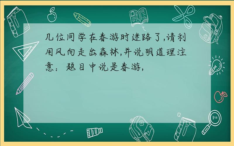 几位同学在春游时迷路了,请利用风向走出森林,并说明道理注意：题目中说是春游,