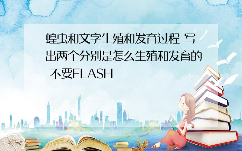 蝗虫和文字生殖和发育过程 写出两个分别是怎么生殖和发育的 不要FLASH